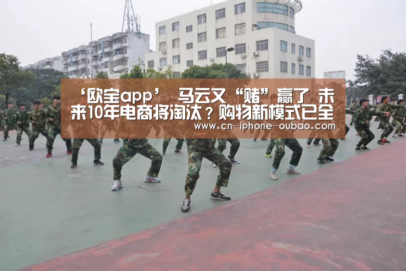 ‘欧宝app’
马云又“赌”赢了 未来10年电商将淘汰?购物新模式已全国兴起(图1) 欧宝电竞