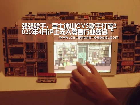 强强联手,富士冰山CVS联手打造2020年4月沪上无人零售行业盛会“欧宝”(图2) 欧宝体育